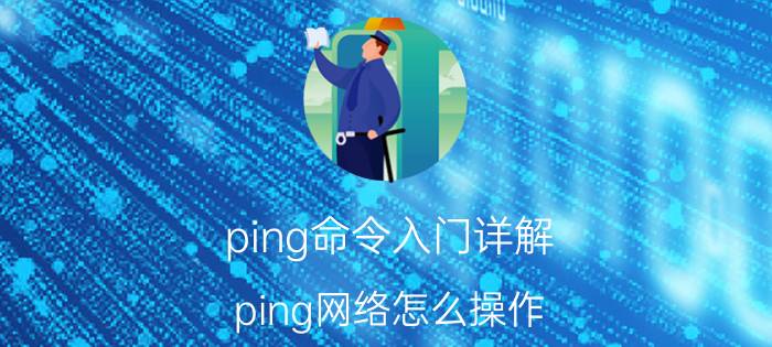 ping命令入门详解 ping网络怎么操作？